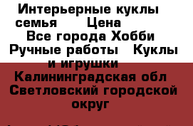 Интерьерные куклы - семья. ) › Цена ­ 4 200 - Все города Хобби. Ручные работы » Куклы и игрушки   . Калининградская обл.,Светловский городской округ 